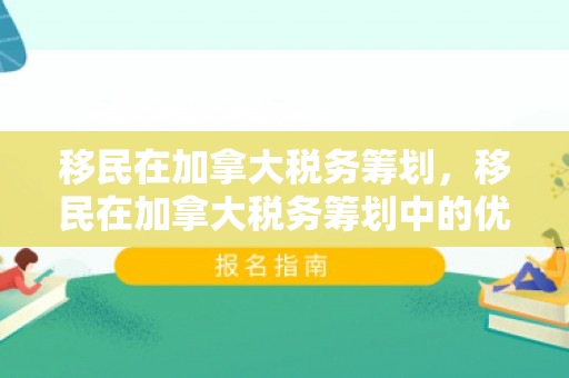 移民在加拿大税务筹划，移民在加拿大税务筹划中的优势