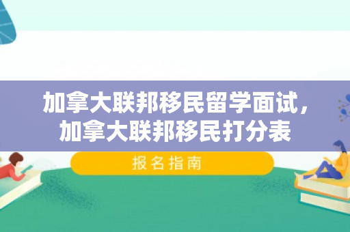 加拿大联邦移民留学面试，加拿大联邦移民打分表