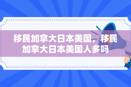 移民加拿大日本美国，移民加拿大日本美国人多吗