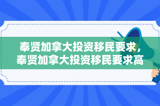奉贤加拿大投资移民要求，奉贤加拿大投资移民要求高吗