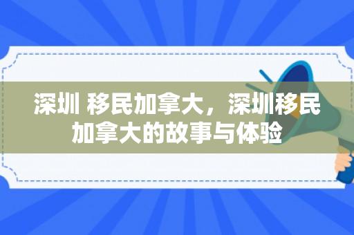 深圳 移民加拿大，深圳移民加拿大的故事与体验