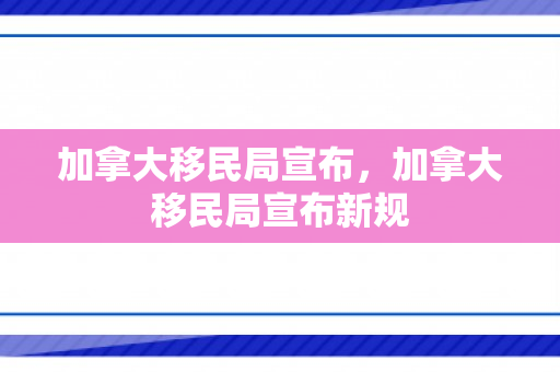 加拿大移民局宣布，加拿大移民局宣布新规