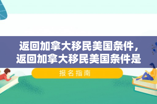 返回加拿大移民美国条件，返回加拿大移民美国条件是什么