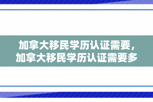 加拿大移民学历认证需要，加拿大移民学历认证需要多久