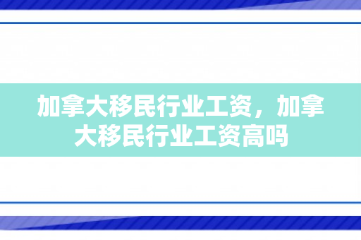 加拿大移民行业工资，加拿大移民行业工资高吗