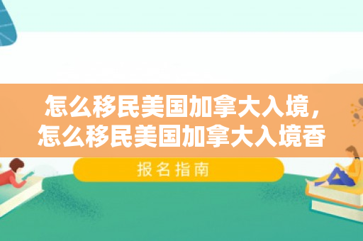 怎么移民美国加拿大入境，怎么移民美国加拿大入境香港