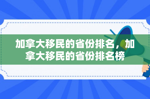 加拿大移民的省份排名，加拿大移民的省份排名榜