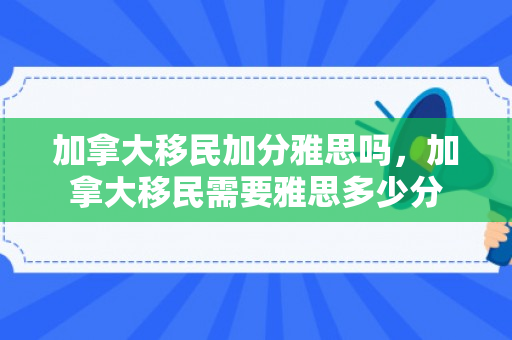 加拿大移民加分雅思吗，加拿大移民需要雅思多少分