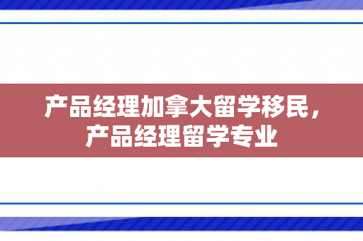 产品经理加拿大留学移民，产品经理留学专业