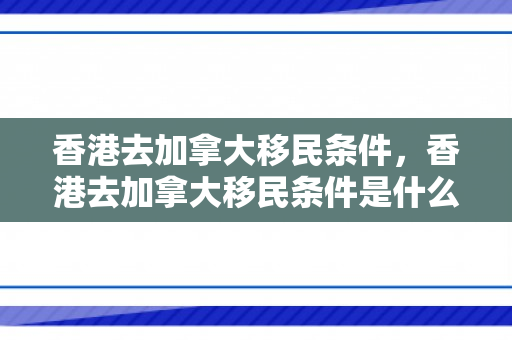 香港去加拿大移民条件，香港去加拿大移民条件是什么