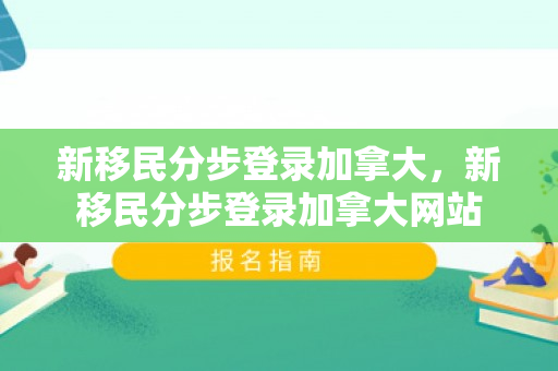 新移民分步登录加拿大，新移民分步登录加拿大网站
