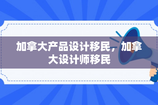 加拿大产品设计移民，加拿大设计师移民