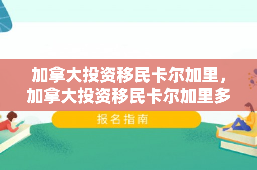 加拿大投资移民卡尔加里，加拿大投资移民卡尔加里多少钱