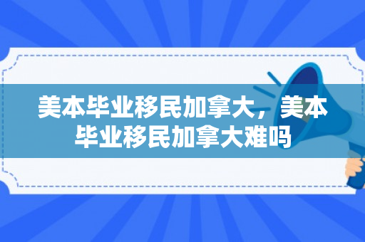美本毕业移民加拿大，美本毕业移民加拿大难吗