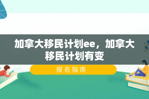 加拿大移民计划ee，加拿大移民计划有变