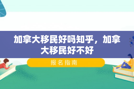 加拿大移民好吗知乎，加拿大移民好不好