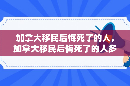加拿大移民后悔死了的人，加拿大移民后悔死了的人多吗