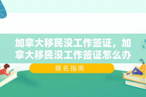 加拿大移民没工作签证，加拿大移民没工作签证怎么办