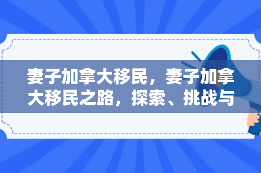 妻子加拿大移民，妻子加拿大移民之路，探索、挑战与希望