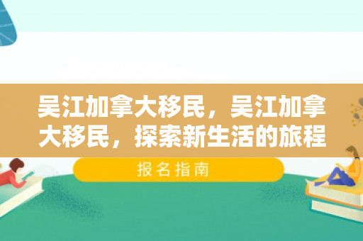 吴江加拿大移民，吴江加拿大移民，探索新生活的旅程