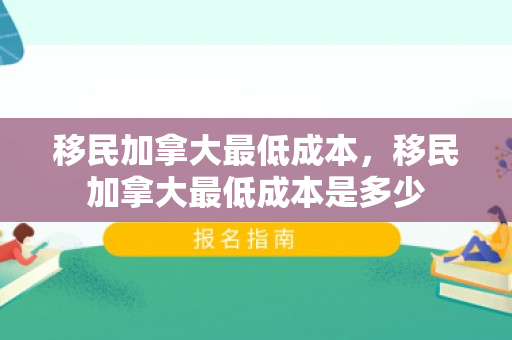 移民加拿大最低成本，移民加拿大最低成本是多少