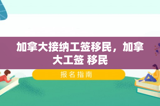 加拿大接纳工签移民，加拿大工签 移民