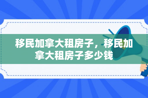 移民加拿大租房子，移民加拿大租房子多少钱