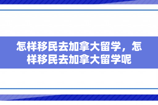 怎样移民去加拿大留学，怎样移民去加拿大留学呢