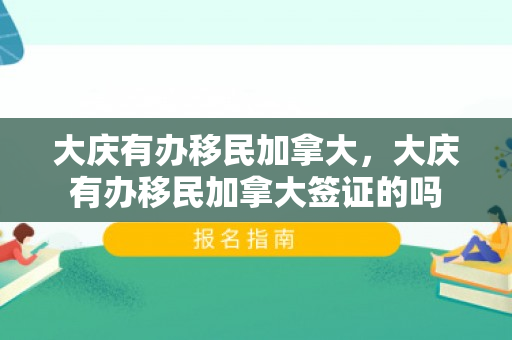 大庆有办移民加拿大，大庆有办移民加拿大签证的吗