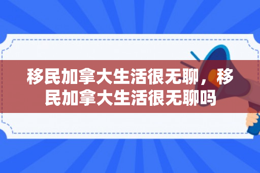 移民加拿大生活很无聊，移民加拿大生活很无聊吗