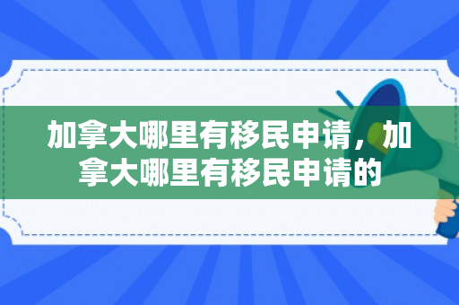 加拿大哪里有移民申请，加拿大哪里有移民申请的
