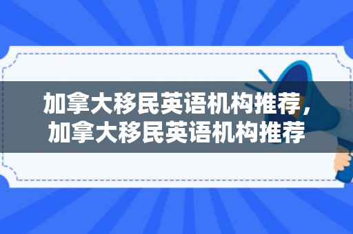 加拿大移民英语机构推荐，加拿大移民英语机构推荐