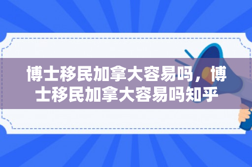 博士移民加拿大容易吗，博士移民加拿大容易吗知乎