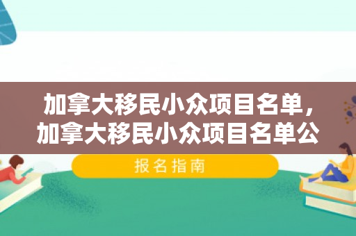 加拿大移民小众项目名单，加拿大移民小众项目名单公布