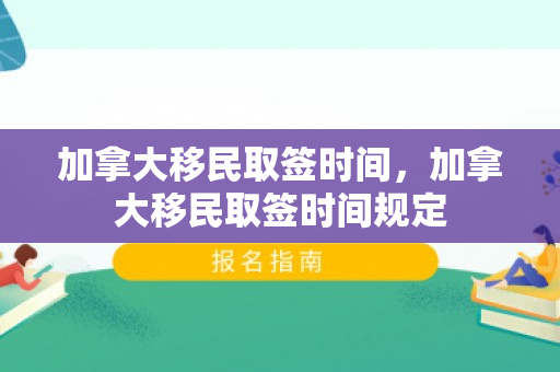 加拿大移民取签时间，加拿大移民取签时间规定