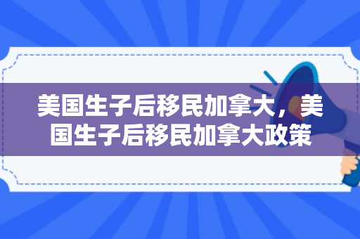美国生子后移民加拿大，美国生子后移民加拿大政策