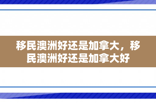 移民澳洲好还是加拿大，移民澳洲好还是加拿大好
