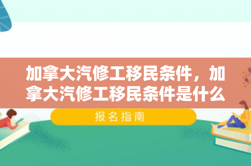 加拿大汽修工移民条件，加拿大汽修工移民条件是什么