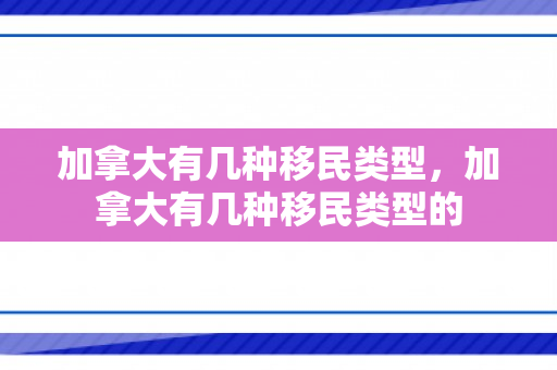 加拿大有几种移民类型，加拿大有几种移民类型的