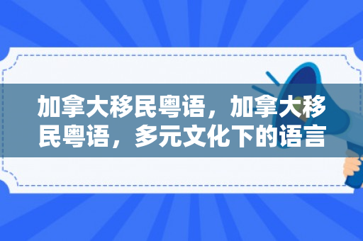 加拿大移民粤语，加拿大移民粤语，多元文化下的语言交融