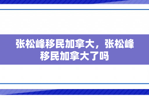 张松峰移民加拿大，张松峰移民加拿大了吗