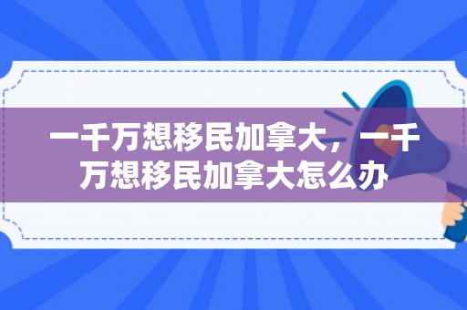 一千万想移民加拿大，一千万想移民加拿大怎么办