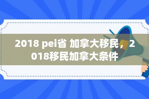 2018 pei省 加拿大移民，2018移民加拿大条件