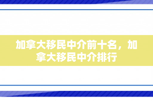 加拿大移民中介前十名，加拿大移民中介排行