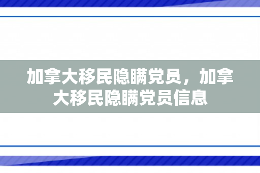 加拿大移民隐瞒党员，加拿大移民隐瞒党员信息