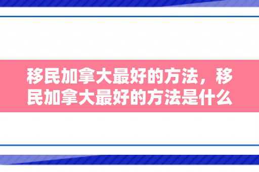 移民加拿大最好的方法，移民加拿大最好的方法是什么
