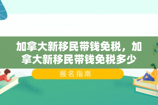 加拿大新移民带钱免税，加拿大新移民带钱免税多少