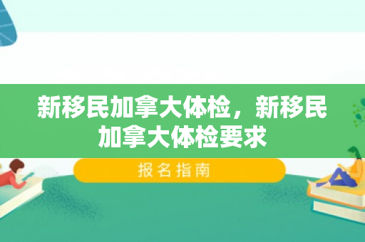新移民加拿大体检，新移民加拿大体检要求