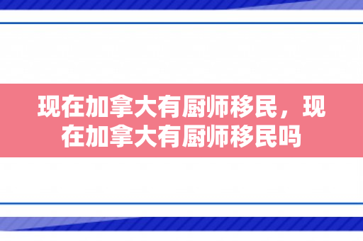 现在加拿大有厨师移民，现在加拿大有厨师移民吗