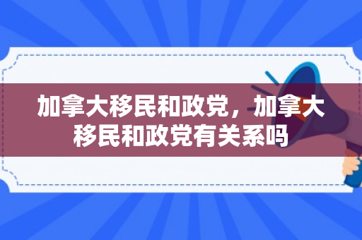 加拿大移民和政党，加拿大移民和政党有关系吗